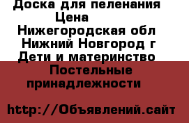 Доска для пеленания › Цена ­ 350 - Нижегородская обл., Нижний Новгород г. Дети и материнство » Постельные принадлежности   